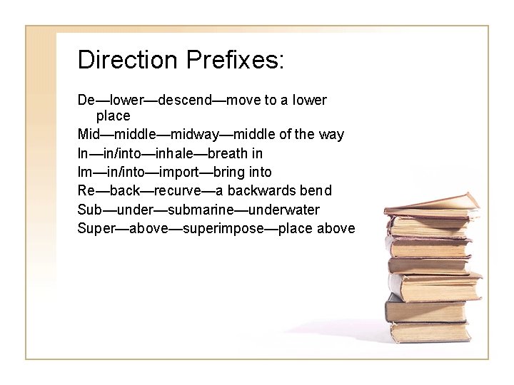 Direction Prefixes: De—lower—descend—move to a lower place Mid—middle—midway—middle of the way In—in/into—inhale—breath in Im—in/into—import—bring