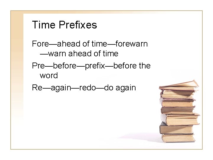 Time Prefixes Fore—ahead of time—forewarn —warn ahead of time Pre—before—prefix—before the word Re—again—redo—do again