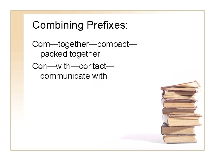 Combining Prefixes: Com—together—compact— packed together Con—with—contact— communicate with 