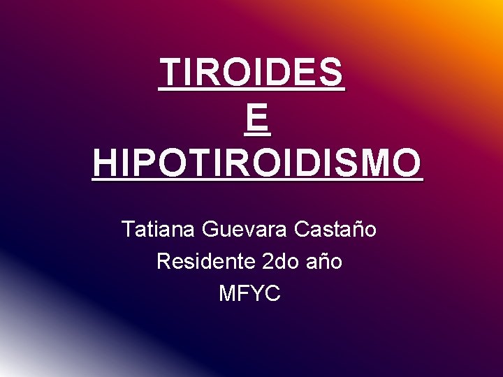 TIROIDES E HIPOTIROIDISMO Tatiana Guevara Castaño Residente 2 do año MFYC 