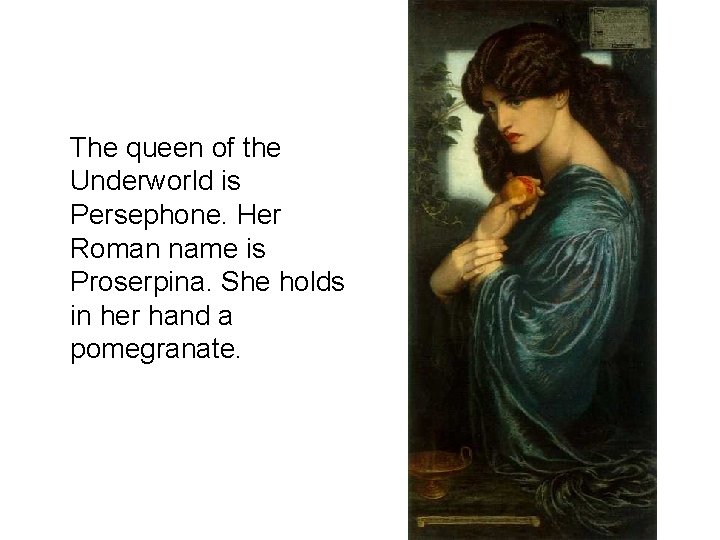 The queen of the Underworld is Persephone. Her Roman name is Proserpina. She holds