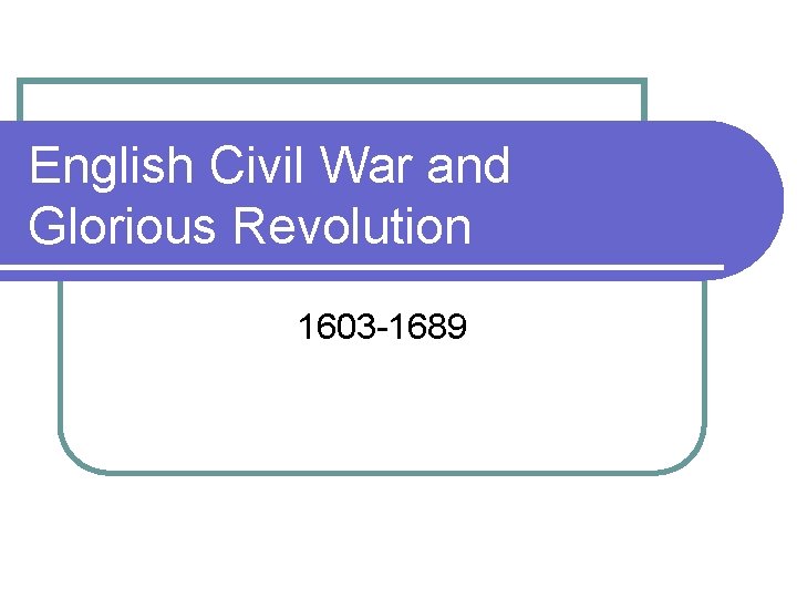 English Civil War and Glorious Revolution 1603 -1689 