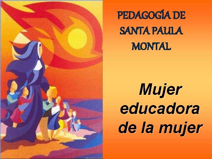 PEDAGOGÍA DE SANTA PAULA MONTAL Mujer educadora de la mujer 