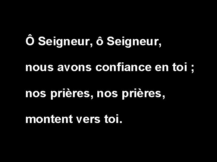 Ô Seigneur, ô Seigneur, nous avons confiance en toi ; nos prières, montent vers