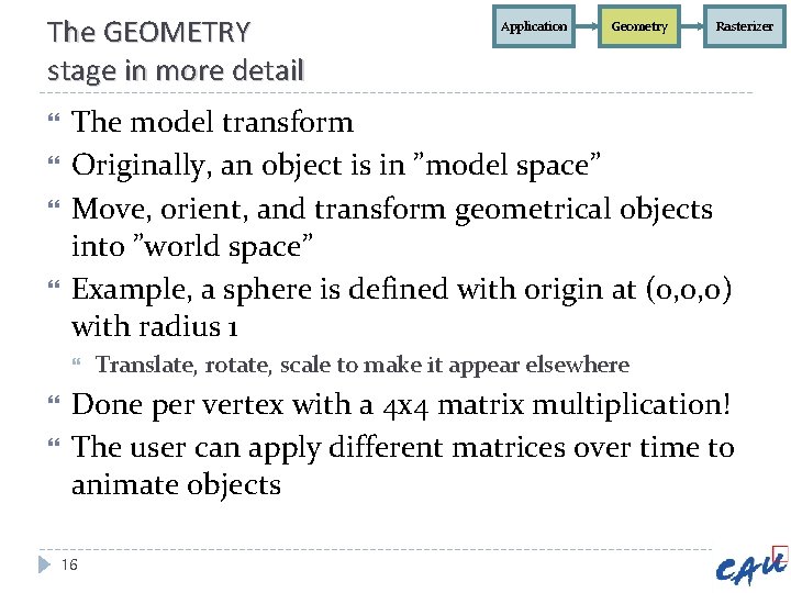 The GEOMETRY stage in more detail Geometry Rasterizer The model transform Originally, an object The GEOMETRY stage in more detail Geometry Rasterizer The model transform Originally, an object