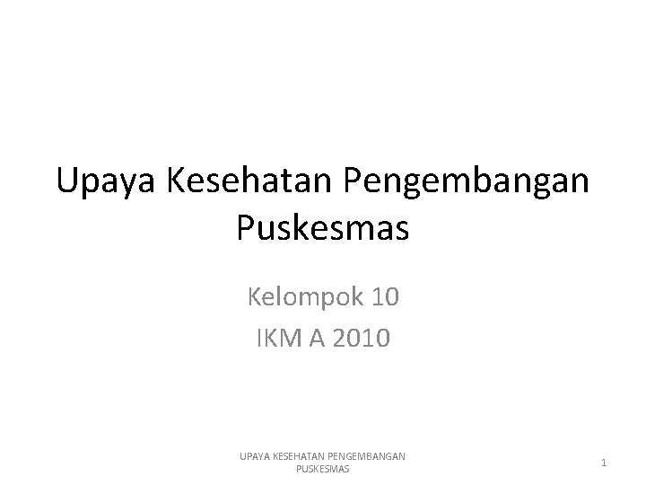 Upaya Kesehatan Pengembangan Puskesmas Kelompok 10 IKM A 2010 UPAYA KESEHATAN PENGEMBANGAN PUSKESMAS 1