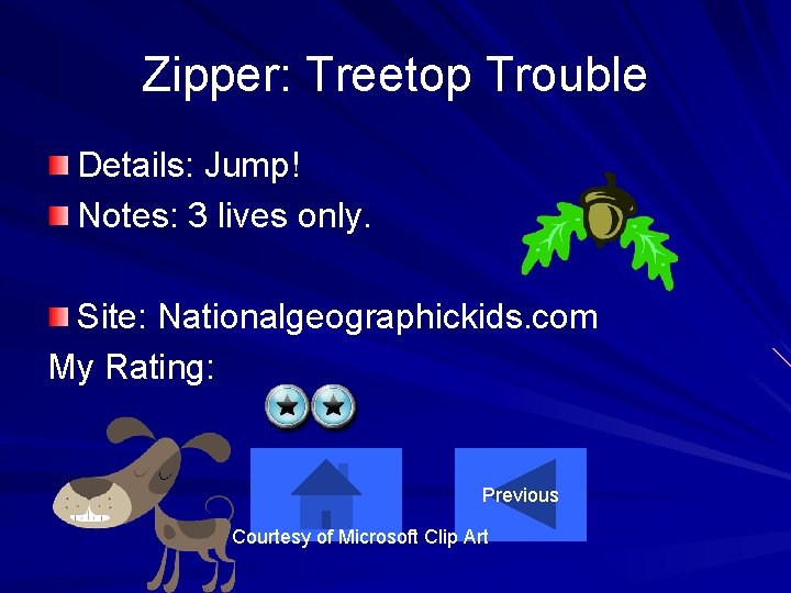 Zipper: Treetop Trouble Details: Jump! Notes: 3 lives only. Site: Nationalgeographickids. com My Rating: