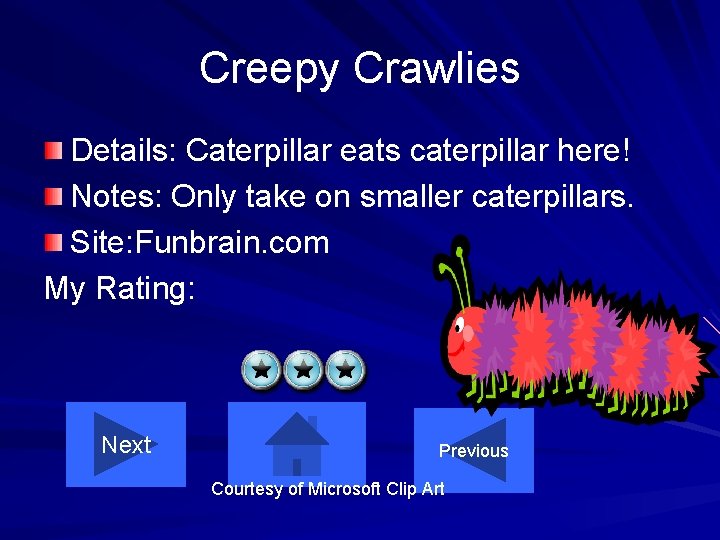 Creepy Crawlies Details: Caterpillar eats caterpillar here! Notes: Only take on smaller caterpillars. Site: