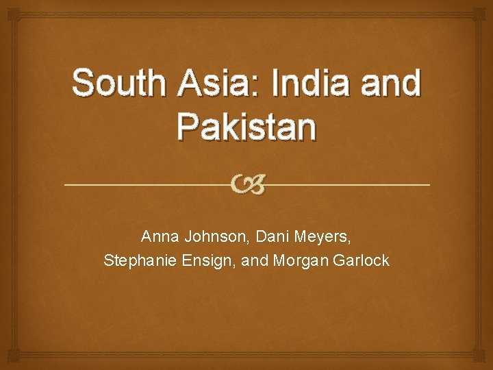 South Asia: India and Pakistan Anna Johnson, Dani Meyers, Stephanie Ensign, and Morgan Garlock
