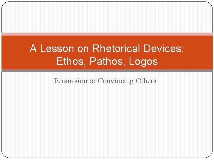 A Lesson on Rhetorical Devices: Ethos, Pathos, Logos Persuasion or Convincing Others 