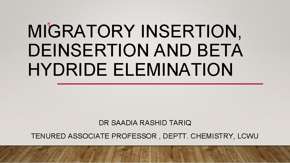 1 MIGRATORY INSERTION, DEINSERTION AND BETA HYDRIDE ELEMINATION DR SAADIA RASHID TARIQ TENURED ASSOCIATE