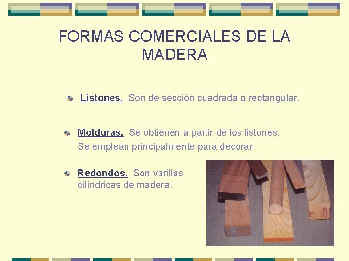 FORMAS COMERCIALES DE LA MADERA Listones. Son de sección cuadrada o rectangular. Molduras. Se FORMAS COMERCIALES DE LA MADERA Listones. Son de sección cuadrada o rectangular. Molduras. Se