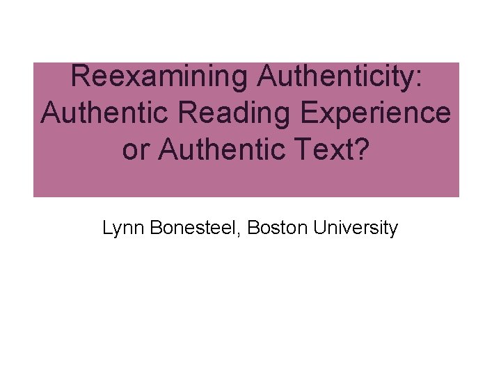 Reexamining Authenticity: Authentic Reading Experience or Authentic Text? Lynn Bonesteel, Boston University 