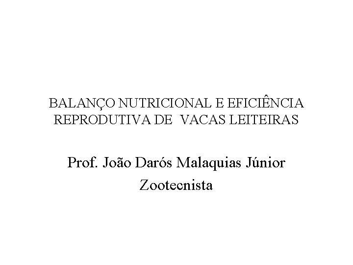 BALANÇO NUTRICIONAL E EFICIÊNCIA REPRODUTIVA DE VACAS LEITEIRAS Prof. João Darós Malaquias Júnior Zootecnista