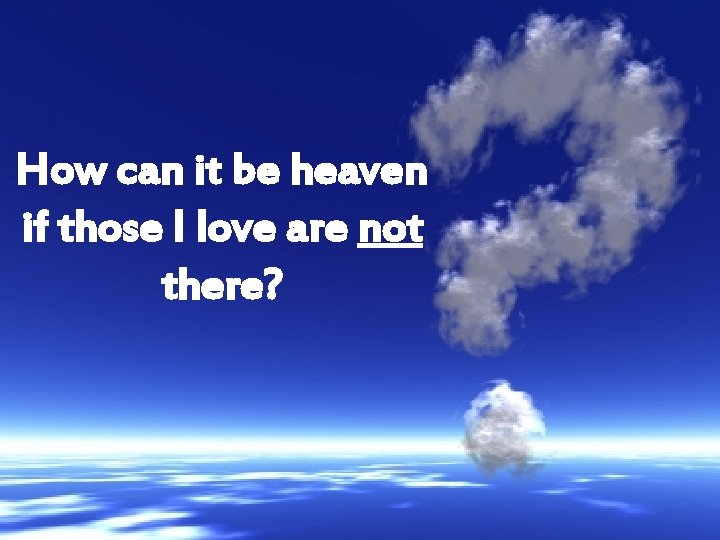 How can it be heaven if those I love are not there? 