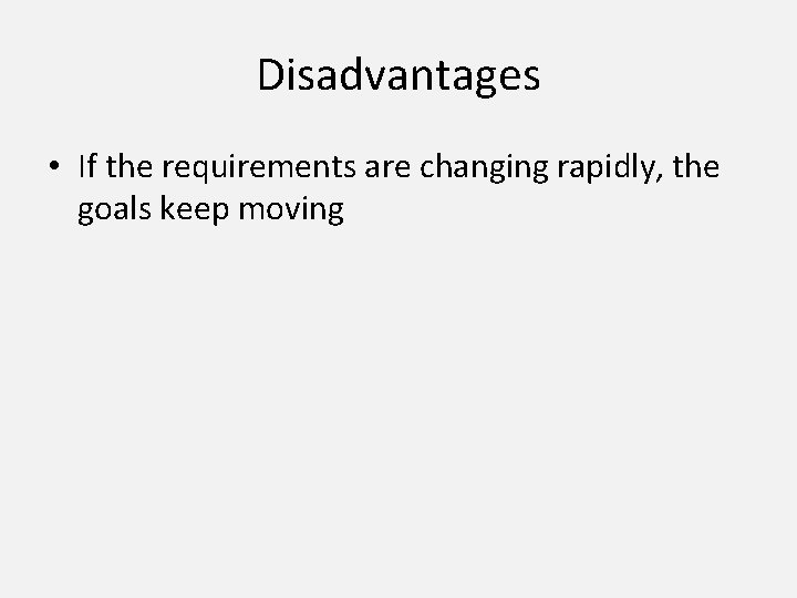 Disadvantages • If the requirements are changing rapidly, the goals keep moving 