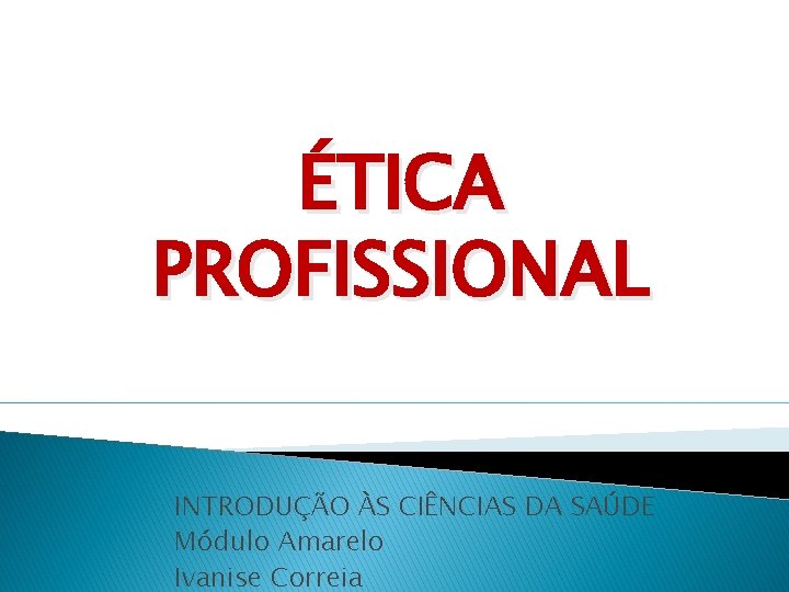 ÉTICA PROFISSIONAL INTRODUÇÃO ÀS CIÊNCIAS DA SAÚDE Módulo Amarelo Ivanise Correia 