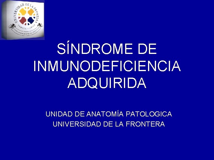 SÍNDROME DE INMUNODEFICIENCIA ADQUIRIDA UNIDAD DE ANATOMÍA PATOLOGICA UNIVERSIDAD DE LA FRONTERA 