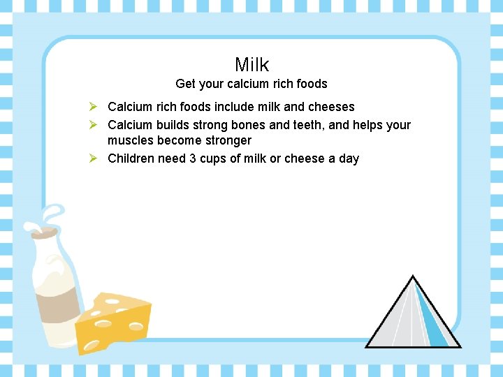 Milk Get your calcium rich foods Ø Calcium rich foods include milk and cheeses