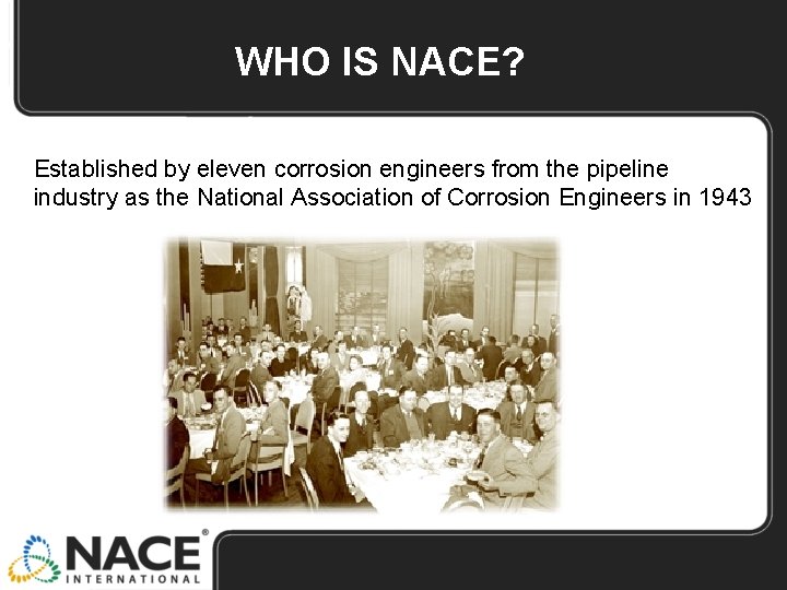 WHO IS NACE? Established by eleven corrosion engineers from the pipeline industry as the