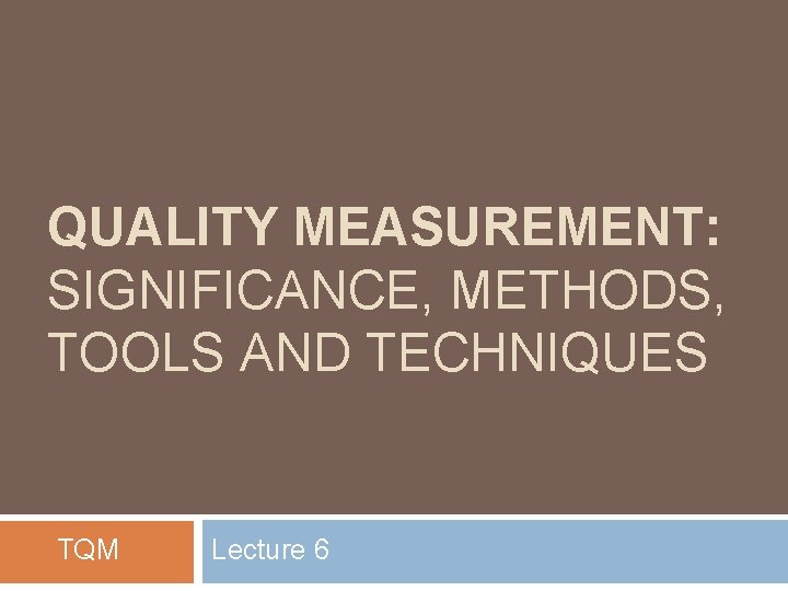 QUALITY MEASUREMENT: SIGNIFICANCE, METHODS, TOOLS AND TECHNIQUES TQM Lecture 6 
