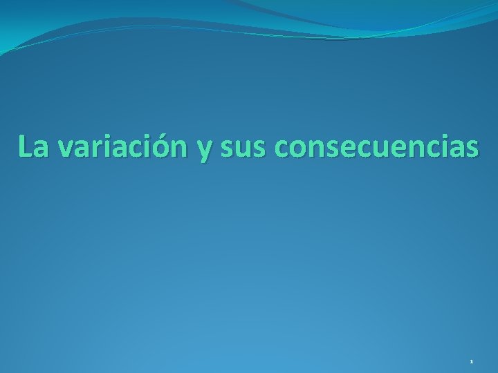 La variación y sus consecuencias 1 La variación y sus consecuencias 1