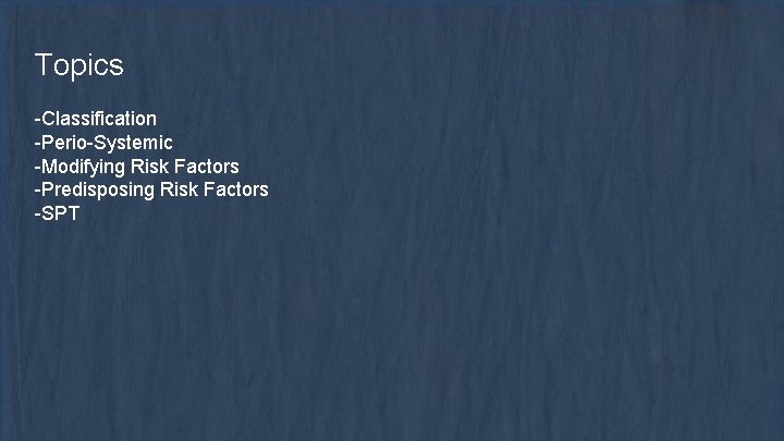Topics -Classification -Perio-Systemic -Modifying Risk Factors -Predisposing Risk Factors -SPT 