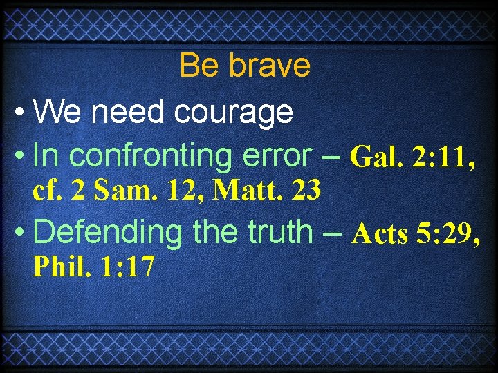 Be brave • We need courage • In confronting error – Gal. 2: 11,