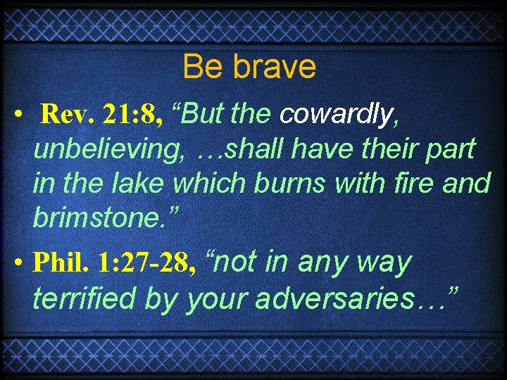 Be brave • Rev. 21: 8, “But the cowardly, unbelieving, …shall have their part