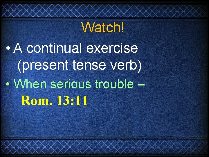 Watch! • A continual exercise (present tense verb) • When serious trouble – Rom.