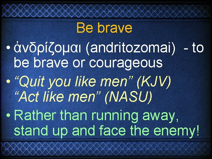 Be brave • ἀνδρίζομαι (andritozomai) - to be brave or courageous • “Quit you