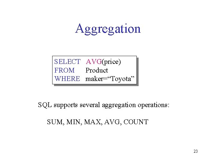Aggregation SELECT AVG(price) FROM Product WHERE maker=“Toyota” SQL supports several aggregation operations: SUM, MIN,