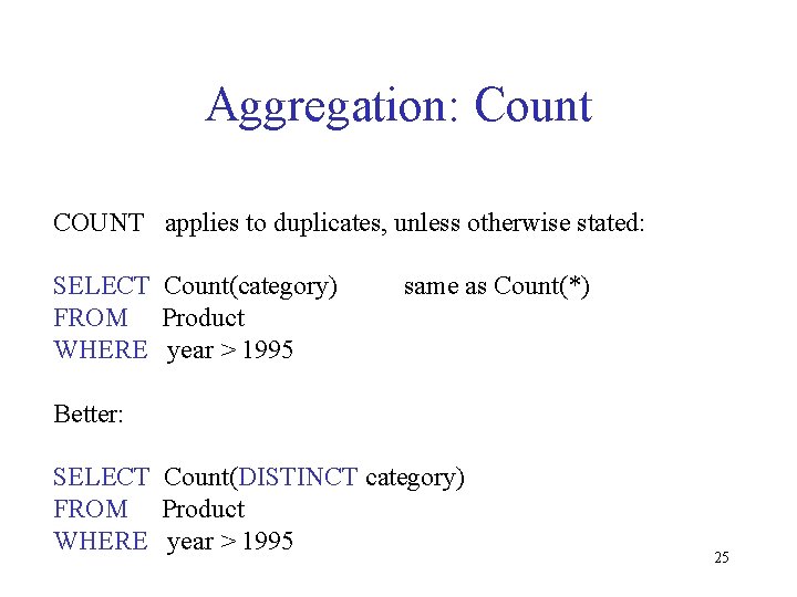 Aggregation: Count COUNT applies to duplicates, unless otherwise stated: SELECT Count(category) FROM Product WHERE