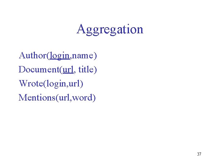 Aggregation Author(login, name) Document(url, title) Wrote(login, url) Mentions(url, word) 37 