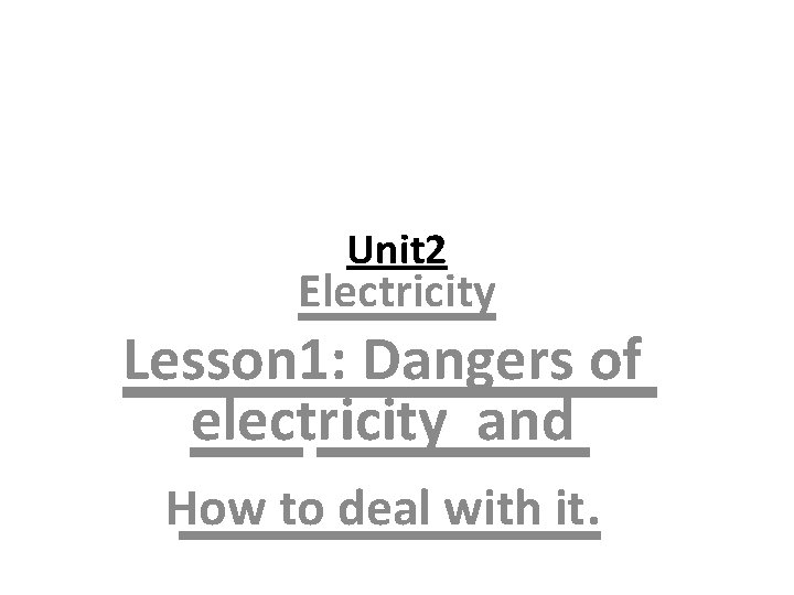 Unit 2 Electricity Lesson 1: Dangers of electricity and How to deal with it. Unit 2 Electricity Lesson 1: Dangers of electricity and How to deal with it.