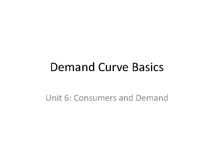 Demand Curve Basics Unit 6: Consumers and Demand 
