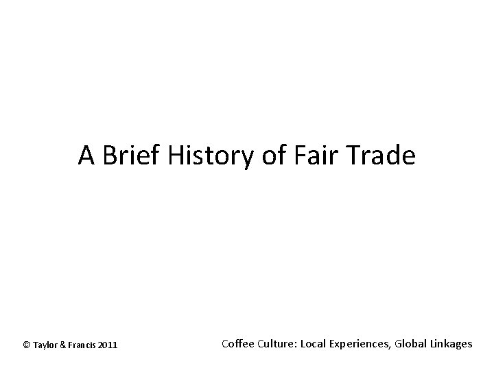A Brief History of Fair Trade © Taylor & Francis 2011 Coffee Culture: Local