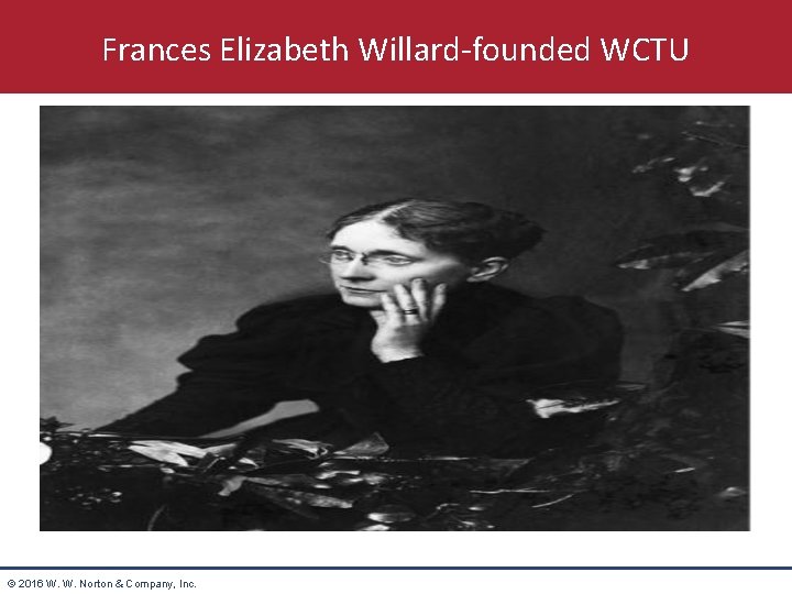 Frances Elizabeth Willard-founded WCTU © 2016 W. W. Norton & Company, Inc. 