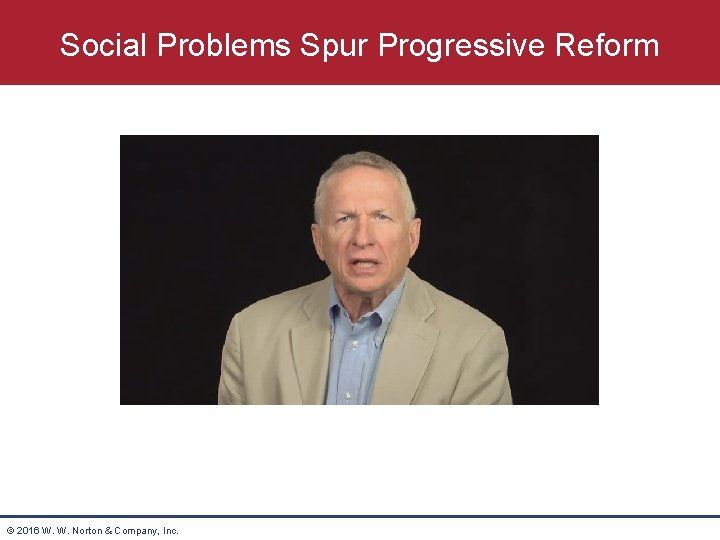 Social Problems Spur Progressive Reform © 2016 W. W. Norton & Company, Inc. 