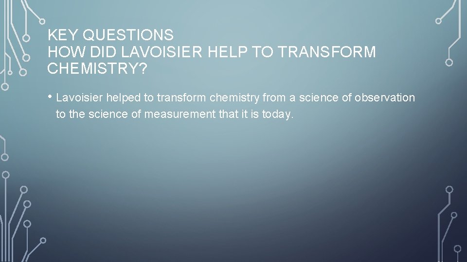 KEY QUESTIONS HOW DID LAVOISIER HELP TO TRANSFORM CHEMISTRY? • Lavoisier helped to transform