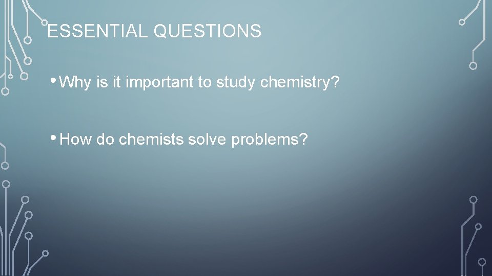 ESSENTIAL QUESTIONS • Why is it important to study chemistry? • How do chemists