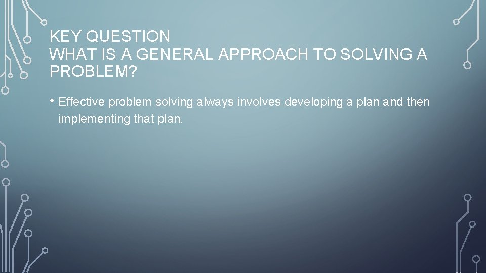 KEY QUESTION WHAT IS A GENERAL APPROACH TO SOLVING A PROBLEM? • Effective problem
