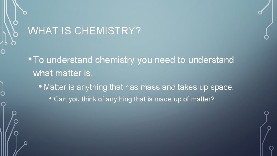 WHAT IS CHEMISTRY? • To understand chemistry you need to understand what matter is.