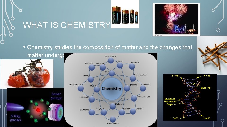 WHAT IS CHEMISTRY? • Chemistry studies the composition of matter and the changes that