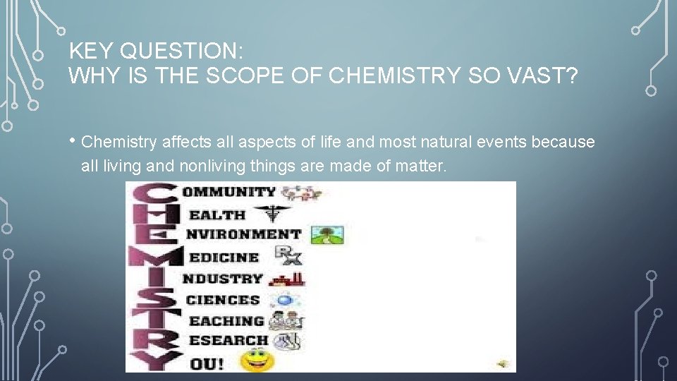 KEY QUESTION: WHY IS THE SCOPE OF CHEMISTRY SO VAST? • Chemistry affects all