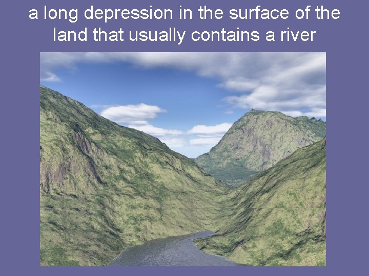 a long depression in the surface of the land that usually contains a river