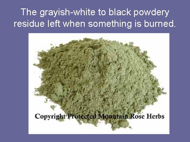 The grayish-white to black powdery residue left when something is burned. 