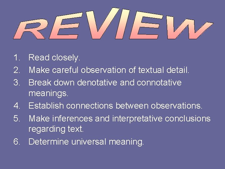 1. Read closely. 2. Make careful observation of textual detail. 3. Break down denotative