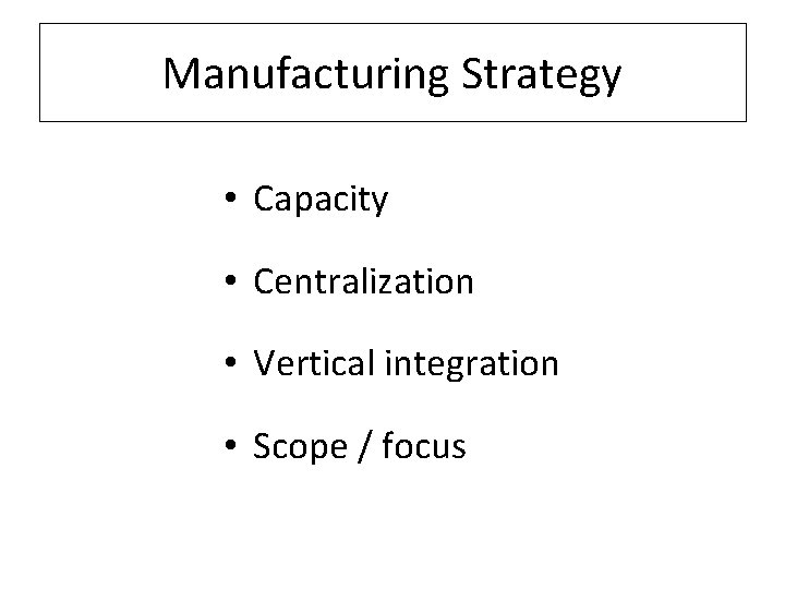 Manufacturing Strategy • Capacity • Centralization • Vertical integration • Scope / focus 