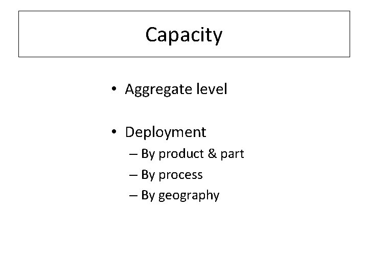 Capacity • Aggregate level • Deployment – By product & part – By process